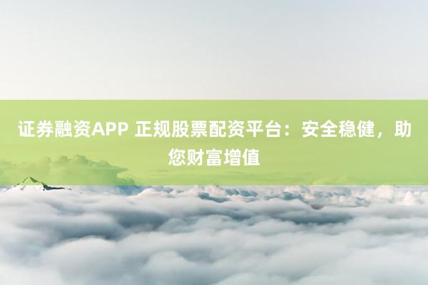 证券融资APP 正规股票配资平台:安全稳健,助您财富增值