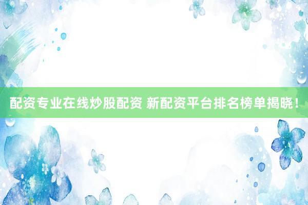 配资专业在线炒股配资 新配资平台排名榜单揭晓！