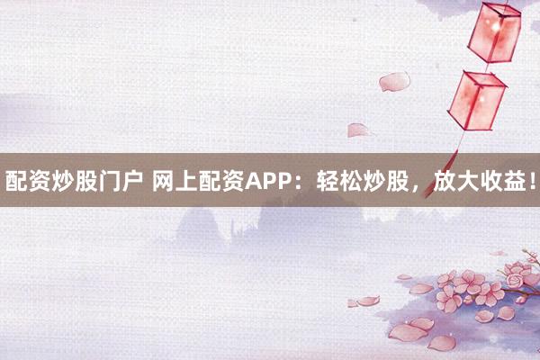 配资炒股门户 网上配资APP:轻松炒股,放大收益!