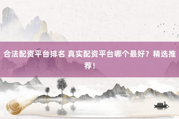 合法配资平台排名 真实配资平台哪个最好?精选推荐!