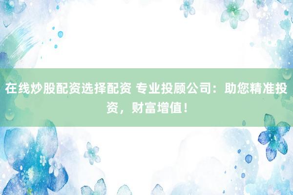 在线炒股配资选择配资 专业投顾公司:助您精准投资,财富增值!