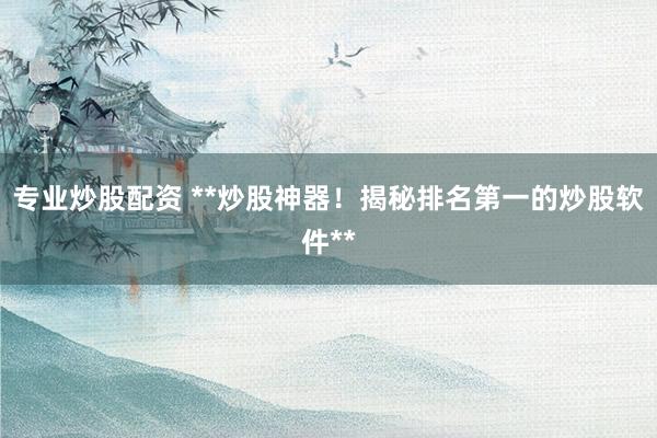 专业炒股配资 **炒股神器!揭秘排名第一的炒股软件**