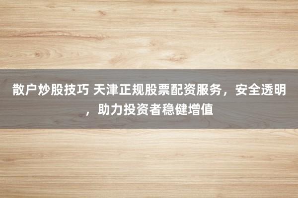散户炒股技巧 天津正规股票配资服务,安全透明,助力投资者稳健增值