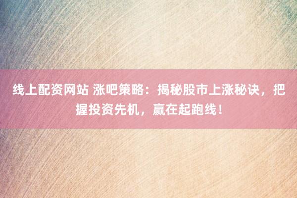线上配资网站 涨吧策略:揭秘股市上涨秘诀,把握投资先机,赢在起跑线!