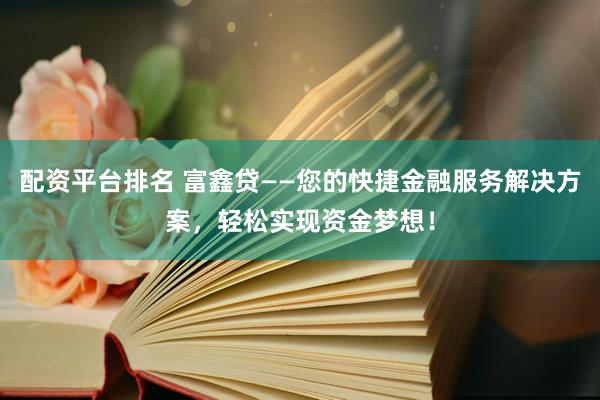配资平台排名 富鑫贷——您的快捷金融服务解决方案,轻松实现资金梦想!