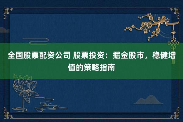 全国股票配资公司 股票投资:掘金股市,稳健增值的策略指南