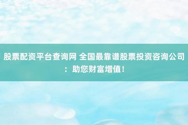 股票配资平台查询网 全国最靠谱股票投资咨询公司:助您财富增值!