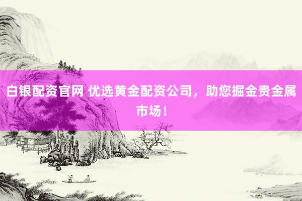 白银配资官网 优选黄金配资公司,助您掘金贵金属市场!