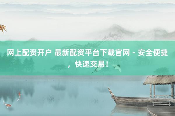 网上配资开户 最新配资平台下载官网 - 安全便捷,快速交易!