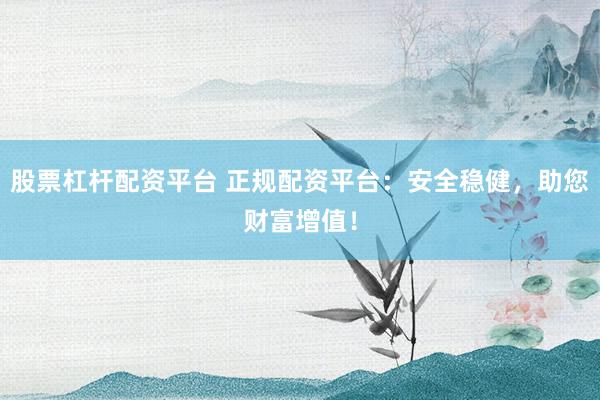 股票杠杆配资平台 正规配资平台:安全稳健,助您财富增值!