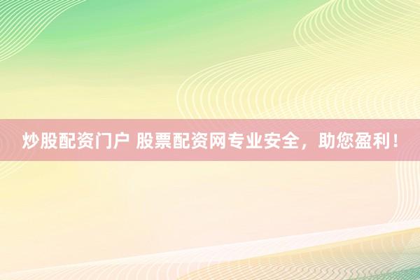 炒股配资门户 股票配资网专业安全，助您盈利！