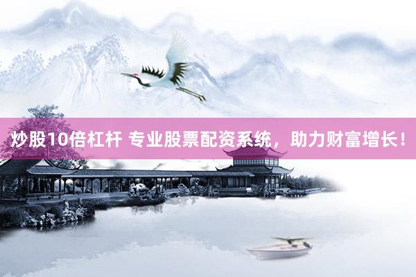 炒股10倍杠杆 专业股票配资系统，助力财富增长！