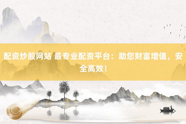 配资炒股网站 最专业配资平台：助您财富增值，安全高效！