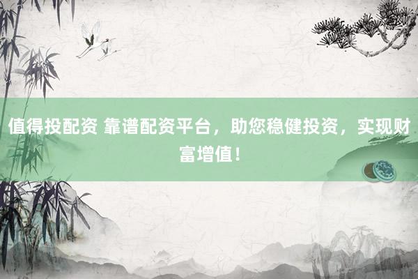 值得投配资 靠谱配资平台，助您稳健投资，实现财富增值！