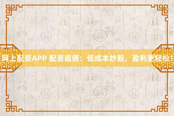 网上配资APP 配资返佣:低成本炒股,盈利更轻松!