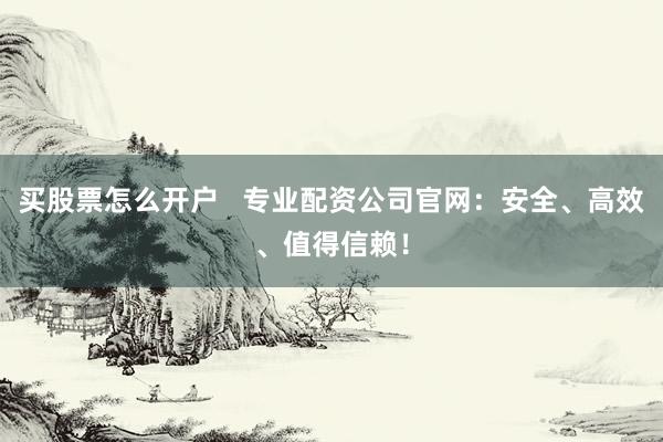买股票怎么开户   专业配资公司官网：安全、高效、值得信赖！