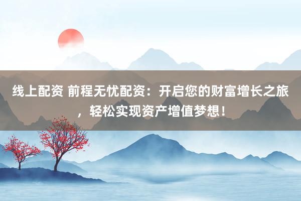 线上配资 前程无忧配资:开启您的财富增长之旅,轻松实现资产增值梦想!