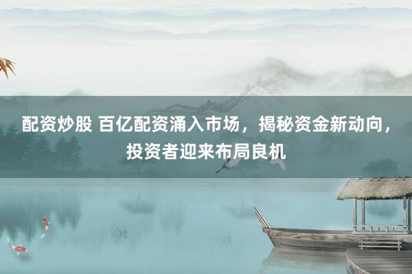 配资炒股 百亿配资涌入市场，揭秘资金新动向，投资者迎来布局良机