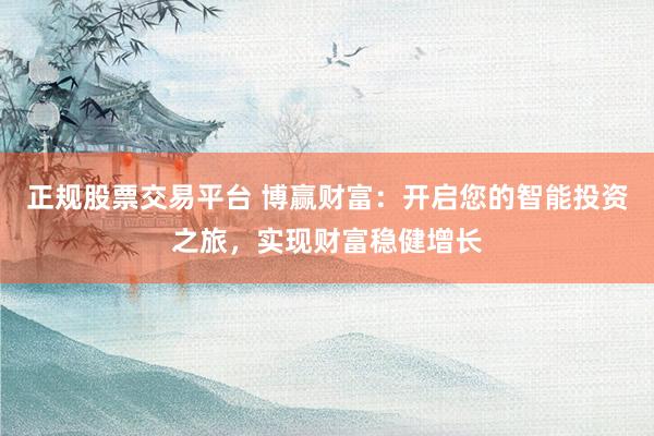 正规股票交易平台 博赢财富:开启您的智能投资之旅,实现财富稳健增长