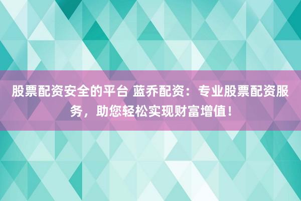 股票配资安全的平台 蓝乔配资：专业股票配资服务，助您轻松实现财富增值！
