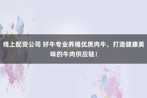线上配资公司 好牛专业养殖优质肉牛,打造健康美味的牛肉供应链!