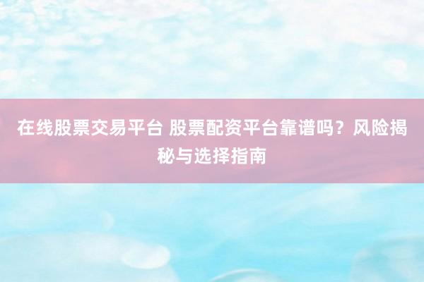 在线股票交易平台 股票配资平台靠谱吗？风险揭秘与选择指南