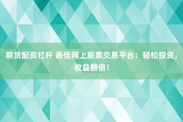 期货配资杠杆 最佳网上股票交易平台：轻松投资，收益翻倍！