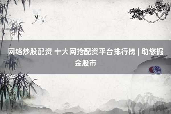 网络炒股配资 十大网抢配资平台排行榜 | 助您掘金股市