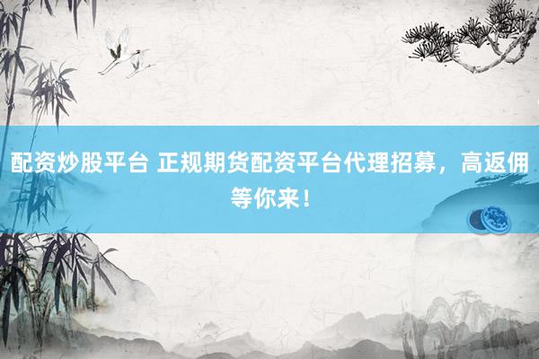 配资炒股平台 正规期货配资平台代理招募,高返佣等你来!