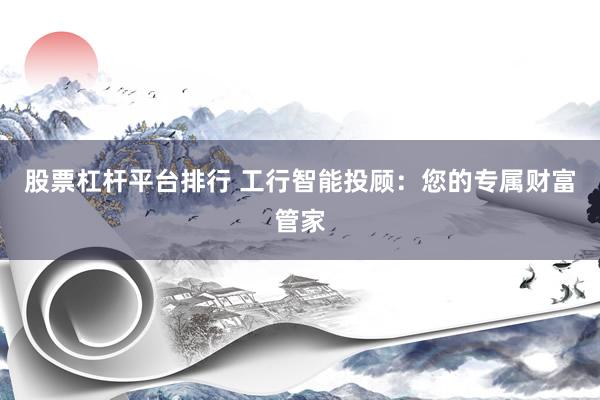 股票杠杆平台排行 工行智能投顾：您的专属财富管家
