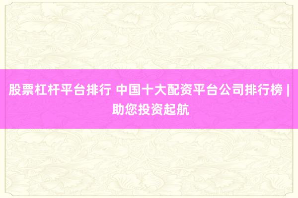 股票杠杆平台排行 中国十大配资平台公司排行榜 | 助您投资起航