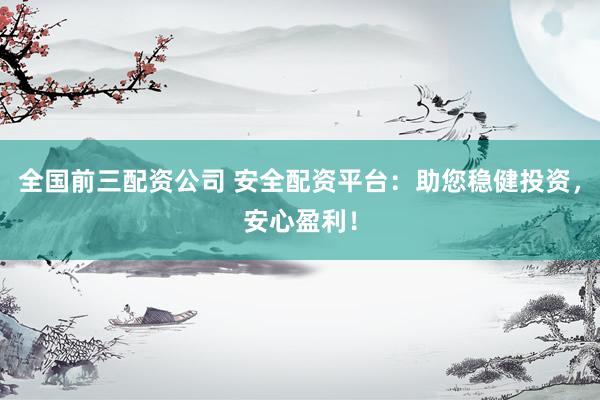 全国前三配资公司 安全配资平台：助您稳健投资，安心盈利！