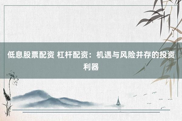 低息股票配资 杠杆配资：机遇与风险并存的投资利器