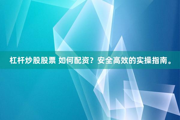 杠杆炒股股票 如何配资?安全高效的实操指南。