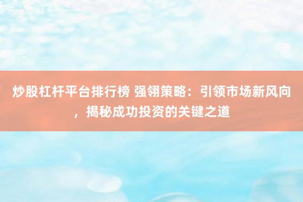 炒股杠杆平台排行榜 强翎策略：引领市场新风向，揭秘成功投资的关键之道