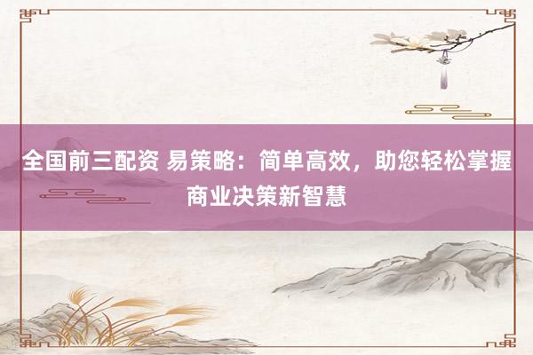 全国前三配资 易策略:简单高效,助您轻松掌握商业决策新智慧