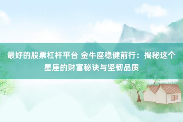 最好的股票杠杆平台 金牛座稳健前行：揭秘这个星座的财富秘诀与坚韧品质