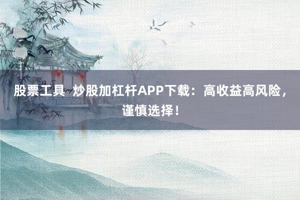 股票工具  炒股加杠杆APP下载：高收益高风险，谨慎选择！