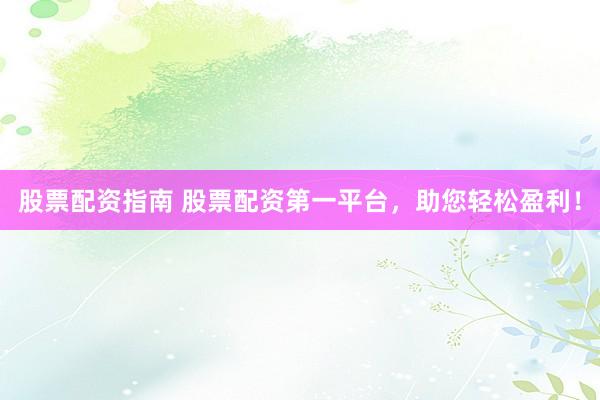股票配资指南 股票配资第一平台，助您轻松盈利！