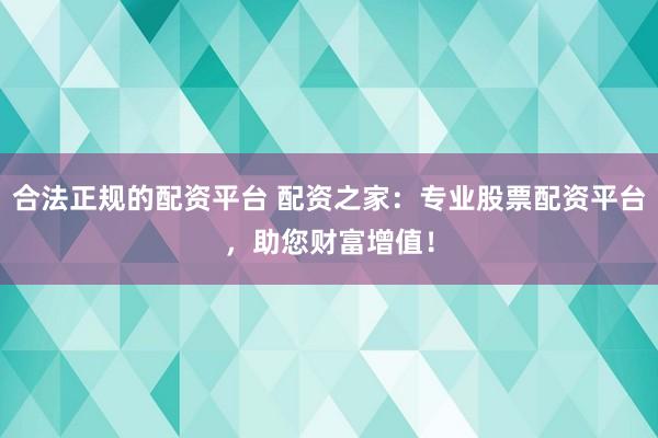 合法正规的配资平台 配资之家:专业股票配资平台,助您财富增值!