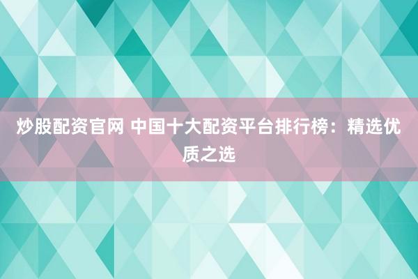 炒股配资官网 中国十大配资平台排行榜：精选优质之选