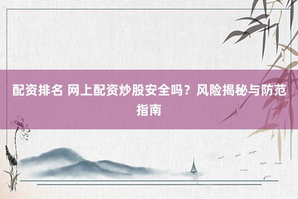 配资排名 网上配资炒股安全吗?风险揭秘与防范指南
