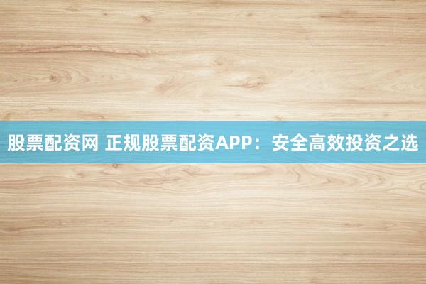 股票配资网 正规股票配资APP:安全高效投资之选
