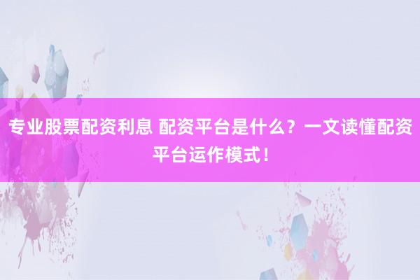专业股票配资利息 配资平台是什么?一文读懂配资平台运作模式!