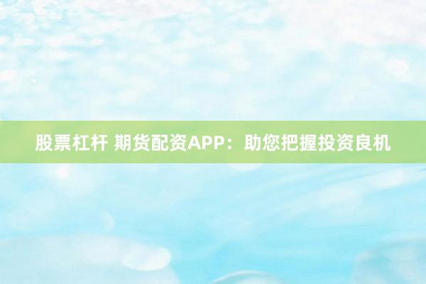 股票杠杆 期货配资APP:助您把握投资良机