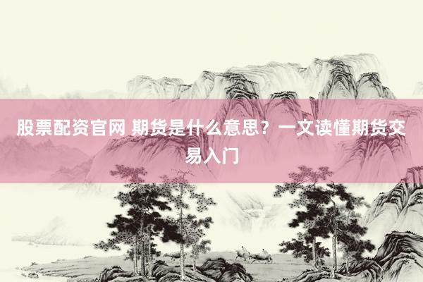 股票配资官网 期货是什么意思?一文读懂期货交易入门