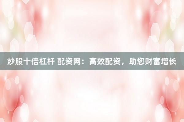 炒股十倍杠杆 配资网:高效配资,助您财富增长