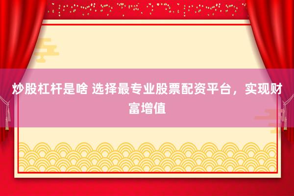 炒股杠杆是啥 选择最专业股票配资平台，实现财富增值