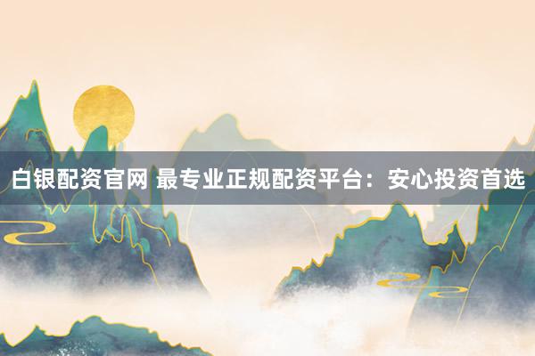 白银配资官网 最专业正规配资平台：安心投资首选
