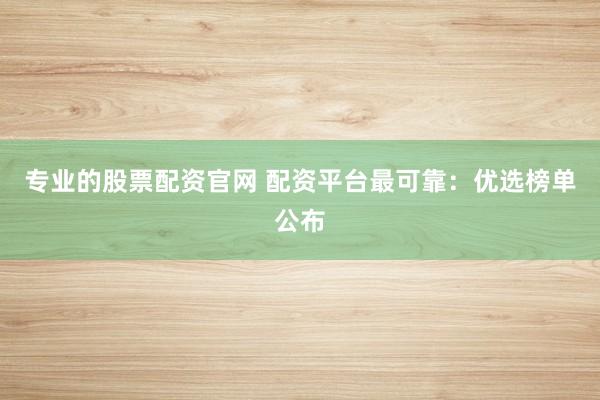 专业的股票配资官网 配资平台最可靠：优选榜单公布